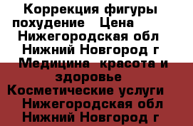 Коррекция фигуры, похудение › Цена ­ 200 - Нижегородская обл., Нижний Новгород г. Медицина, красота и здоровье » Косметические услуги   . Нижегородская обл.,Нижний Новгород г.